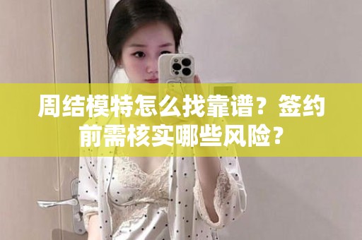 全国周结模特怎么找靠谱？签约前需核实哪些风险？