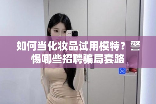 全国如何当化妆品试用模特？警惕哪些招聘骗局套路