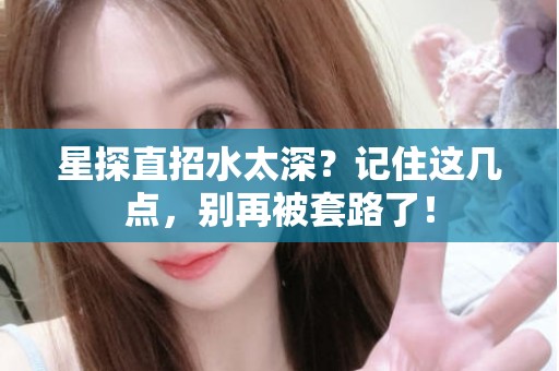 全国星探直招水太深？记住这几点，别再被套路了！