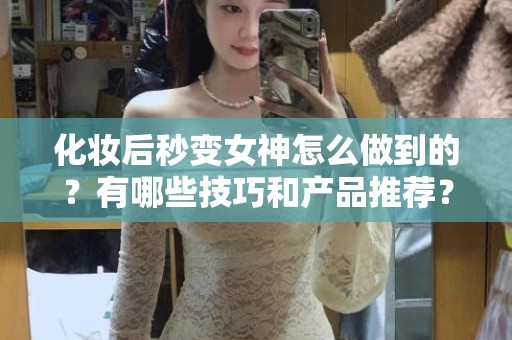 全国化妆后秒变女神怎么做到的？有哪些技巧和产品推荐？